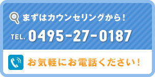 まずはカウンセリングから！tel.0495-27-0187お気軽にお電話ください！