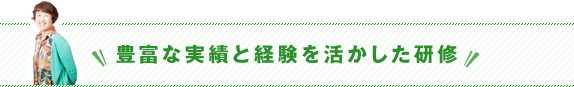 豊富な実績と経験を活かした研修